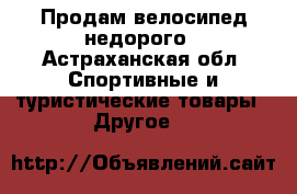 Продам велосипед недорого - Астраханская обл. Спортивные и туристические товары » Другое   